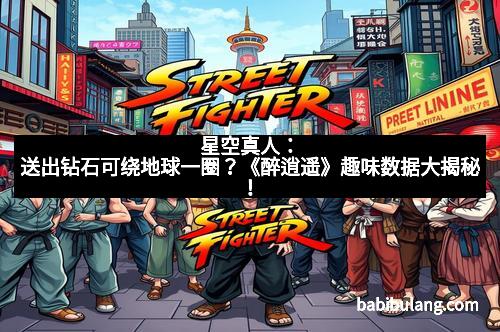 星空真人：送出钻石可绕地球一圈？《醉逍遥》趣味数据大揭秘！